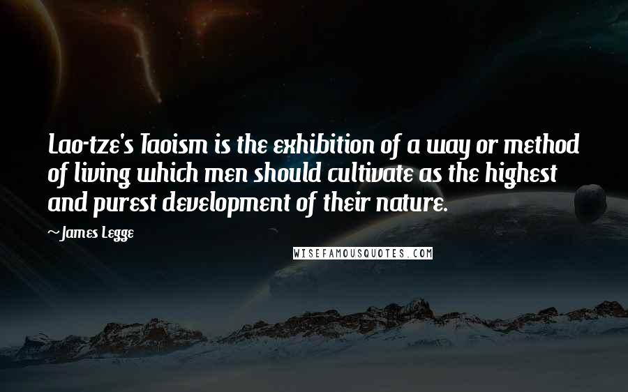 James Legge Quotes: Lao-tze's Taoism is the exhibition of a way or method of living which men should cultivate as the highest and purest development of their nature.