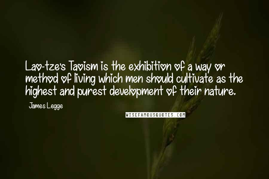 James Legge Quotes: Lao-tze's Taoism is the exhibition of a way or method of living which men should cultivate as the highest and purest development of their nature.