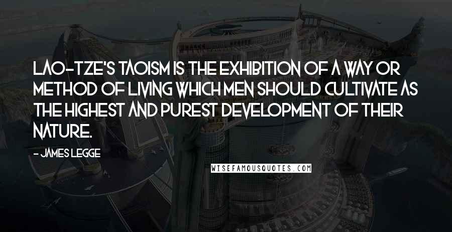 James Legge Quotes: Lao-tze's Taoism is the exhibition of a way or method of living which men should cultivate as the highest and purest development of their nature.