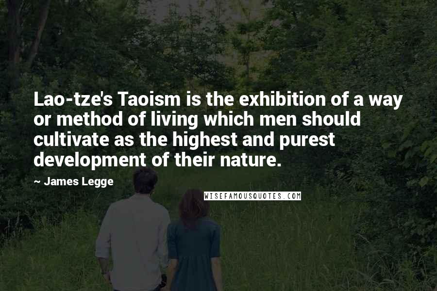 James Legge Quotes: Lao-tze's Taoism is the exhibition of a way or method of living which men should cultivate as the highest and purest development of their nature.