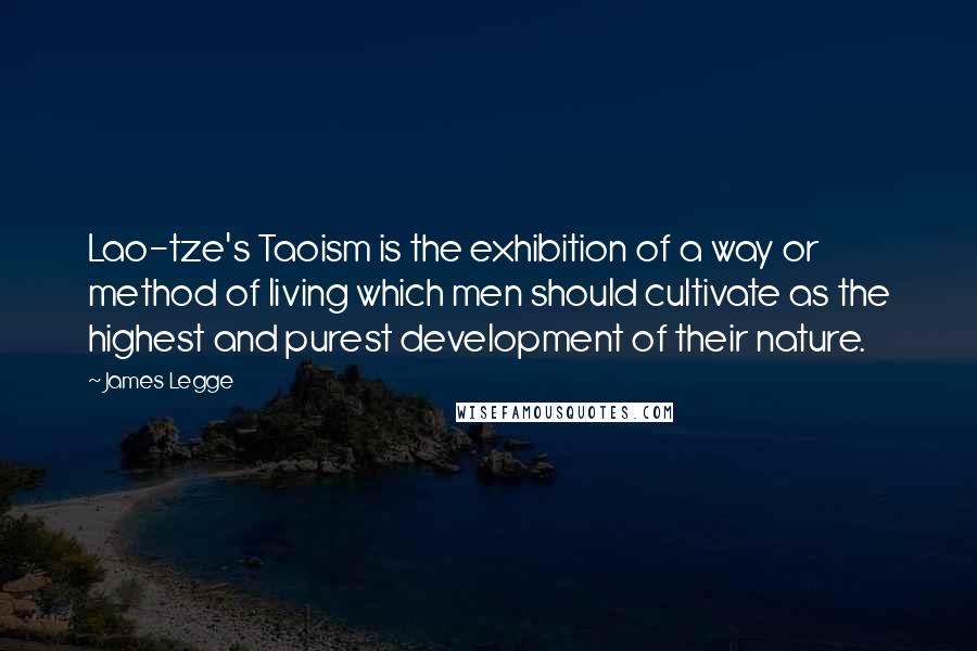 James Legge Quotes: Lao-tze's Taoism is the exhibition of a way or method of living which men should cultivate as the highest and purest development of their nature.
