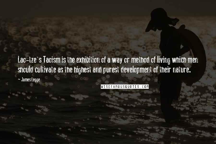 James Legge Quotes: Lao-tze's Taoism is the exhibition of a way or method of living which men should cultivate as the highest and purest development of their nature.