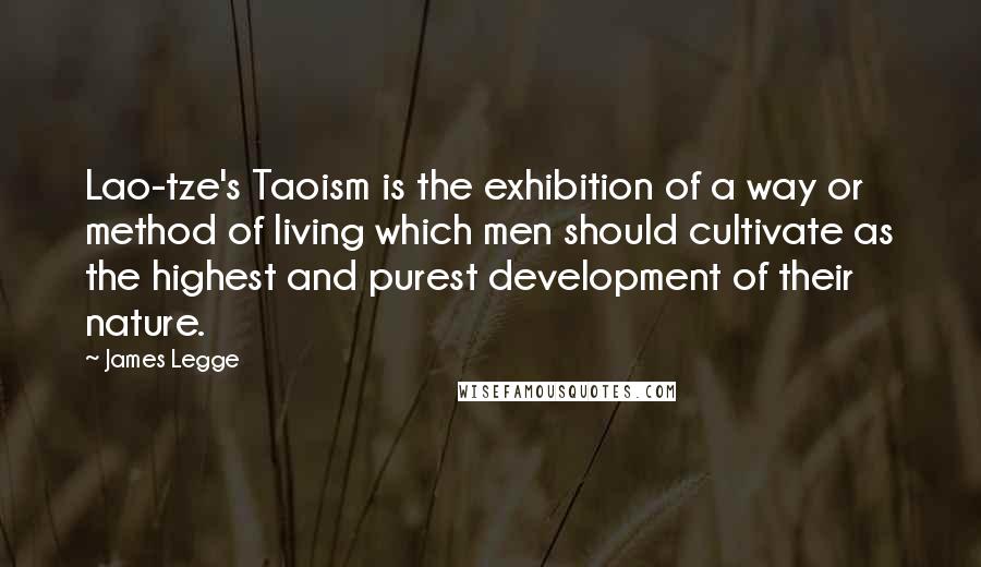 James Legge Quotes: Lao-tze's Taoism is the exhibition of a way or method of living which men should cultivate as the highest and purest development of their nature.