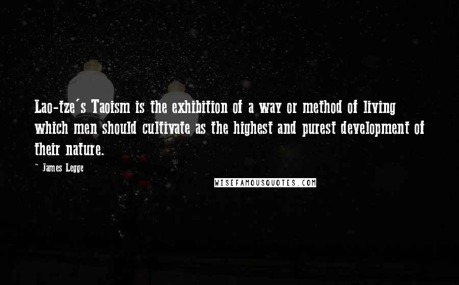 James Legge Quotes: Lao-tze's Taoism is the exhibition of a way or method of living which men should cultivate as the highest and purest development of their nature.