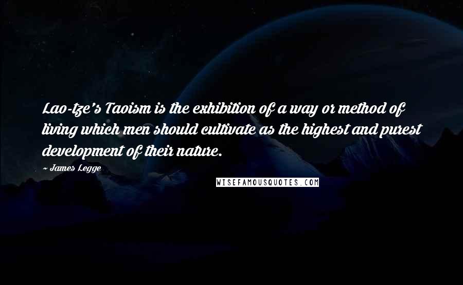 James Legge Quotes: Lao-tze's Taoism is the exhibition of a way or method of living which men should cultivate as the highest and purest development of their nature.