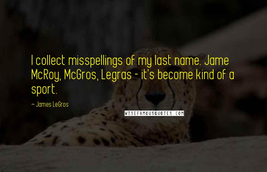 James LeGros Quotes: I collect misspellings of my last name. Jame McRoy, McGros, Legras - it's become kind of a sport.