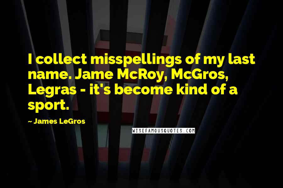 James LeGros Quotes: I collect misspellings of my last name. Jame McRoy, McGros, Legras - it's become kind of a sport.