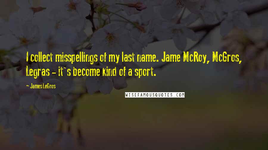 James LeGros Quotes: I collect misspellings of my last name. Jame McRoy, McGros, Legras - it's become kind of a sport.