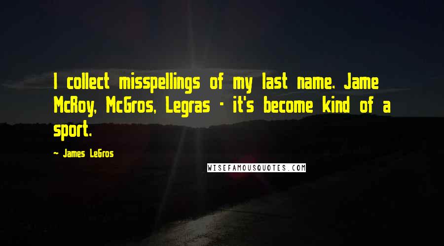 James LeGros Quotes: I collect misspellings of my last name. Jame McRoy, McGros, Legras - it's become kind of a sport.