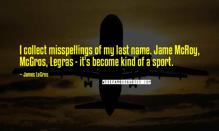 James LeGros Quotes: I collect misspellings of my last name. Jame McRoy, McGros, Legras - it's become kind of a sport.