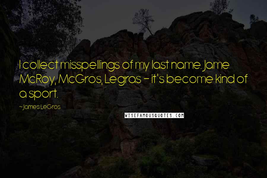 James LeGros Quotes: I collect misspellings of my last name. Jame McRoy, McGros, Legras - it's become kind of a sport.
