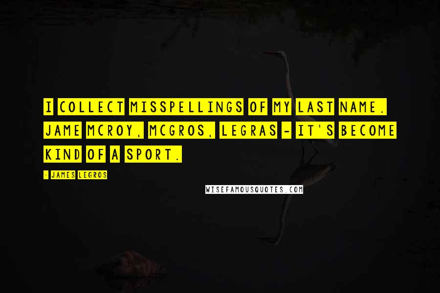 James LeGros Quotes: I collect misspellings of my last name. Jame McRoy, McGros, Legras - it's become kind of a sport.