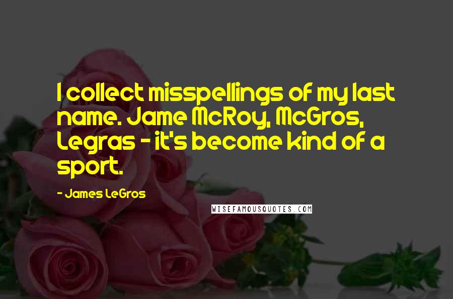 James LeGros Quotes: I collect misspellings of my last name. Jame McRoy, McGros, Legras - it's become kind of a sport.