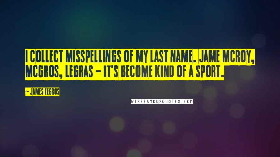 James LeGros Quotes: I collect misspellings of my last name. Jame McRoy, McGros, Legras - it's become kind of a sport.