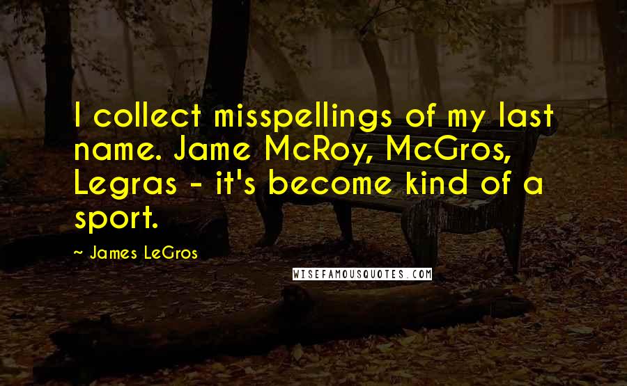 James LeGros Quotes: I collect misspellings of my last name. Jame McRoy, McGros, Legras - it's become kind of a sport.