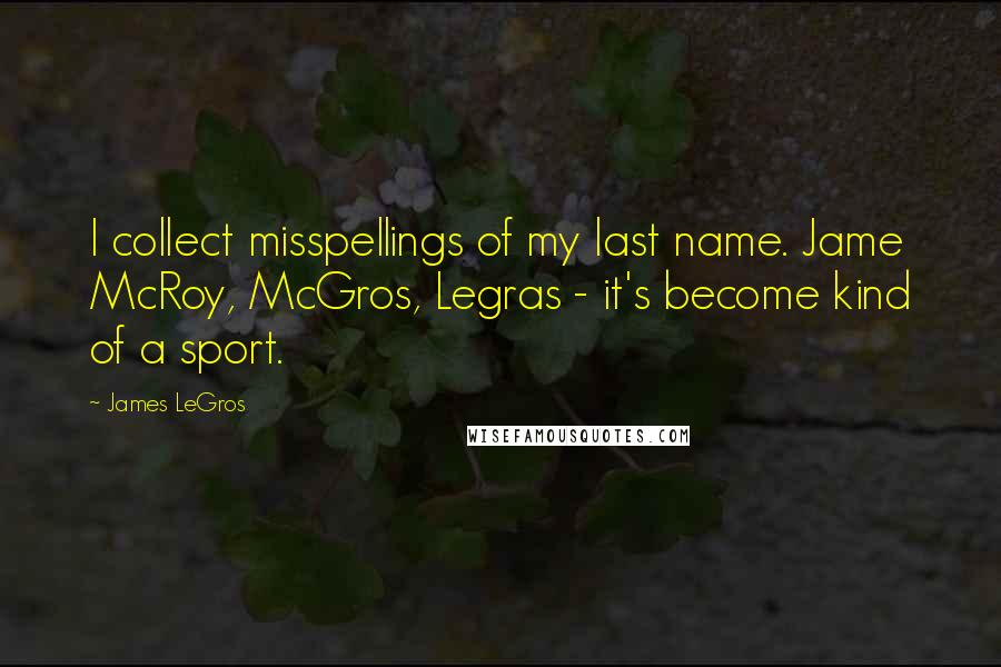 James LeGros Quotes: I collect misspellings of my last name. Jame McRoy, McGros, Legras - it's become kind of a sport.