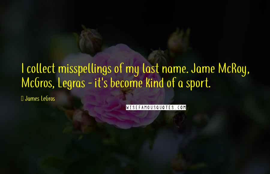 James LeGros Quotes: I collect misspellings of my last name. Jame McRoy, McGros, Legras - it's become kind of a sport.