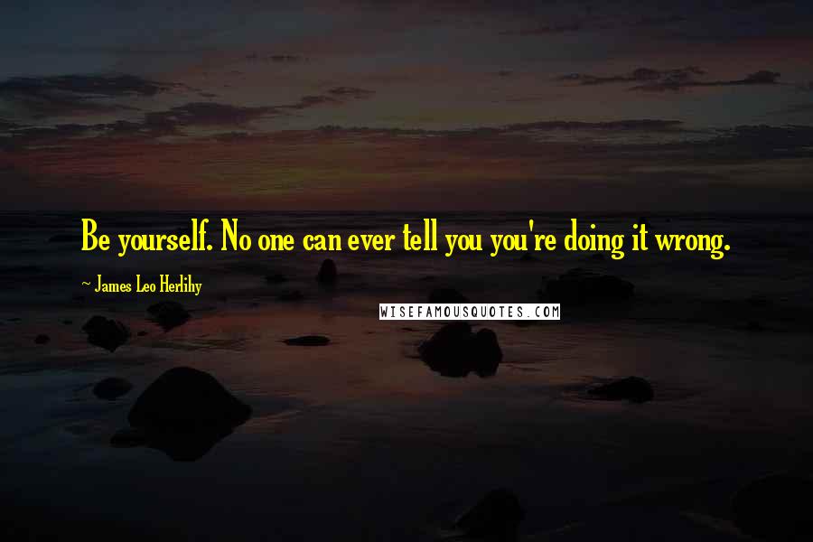 James Leo Herlihy Quotes: Be yourself. No one can ever tell you you're doing it wrong.