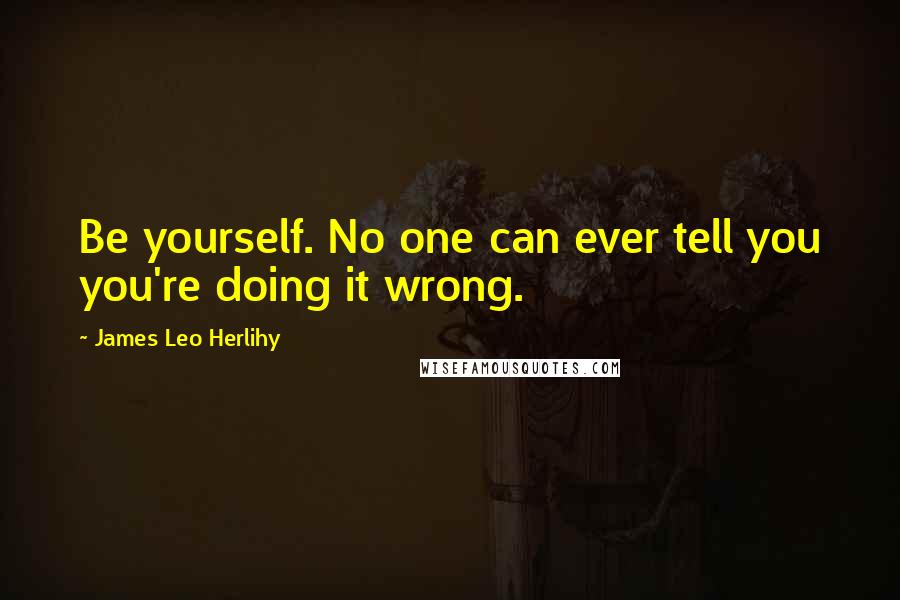 James Leo Herlihy Quotes: Be yourself. No one can ever tell you you're doing it wrong.