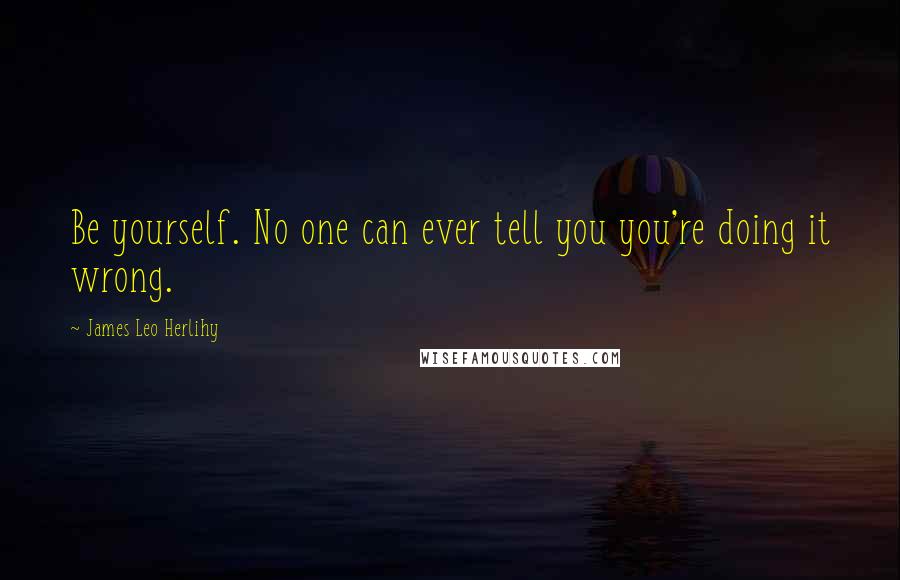 James Leo Herlihy Quotes: Be yourself. No one can ever tell you you're doing it wrong.