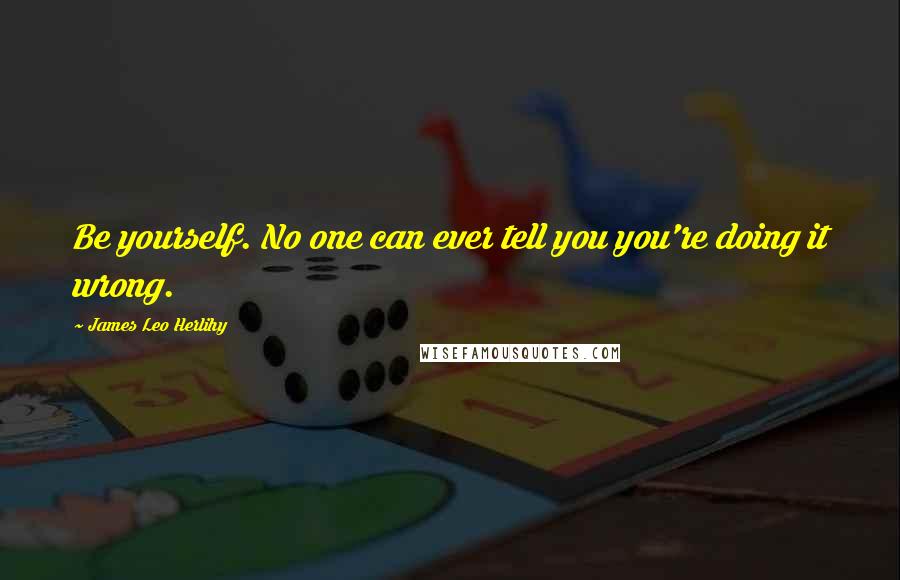 James Leo Herlihy Quotes: Be yourself. No one can ever tell you you're doing it wrong.