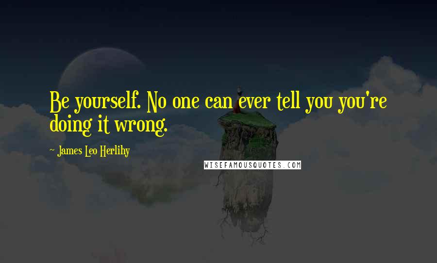 James Leo Herlihy Quotes: Be yourself. No one can ever tell you you're doing it wrong.