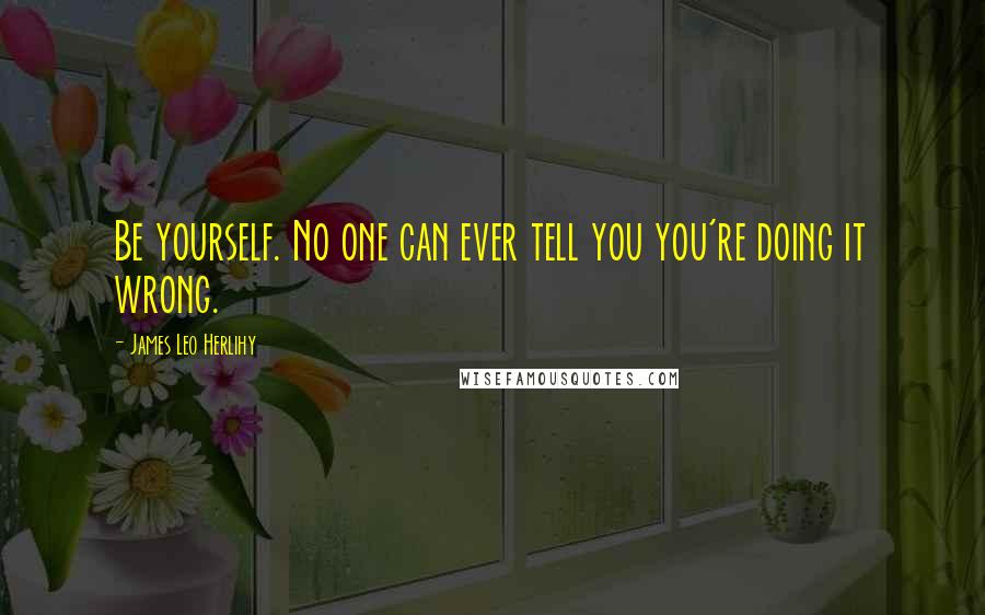 James Leo Herlihy Quotes: Be yourself. No one can ever tell you you're doing it wrong.