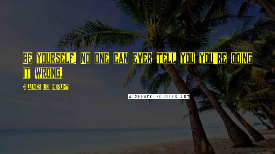 James Leo Herlihy Quotes: Be yourself. No one can ever tell you you're doing it wrong.