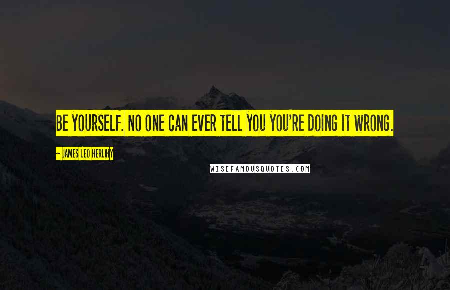 James Leo Herlihy Quotes: Be yourself. No one can ever tell you you're doing it wrong.
