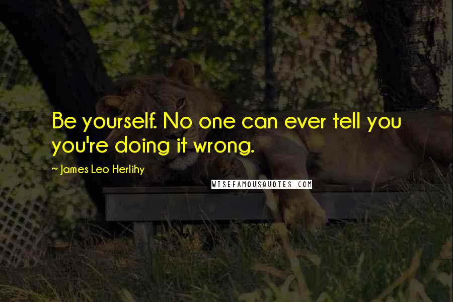 James Leo Herlihy Quotes: Be yourself. No one can ever tell you you're doing it wrong.