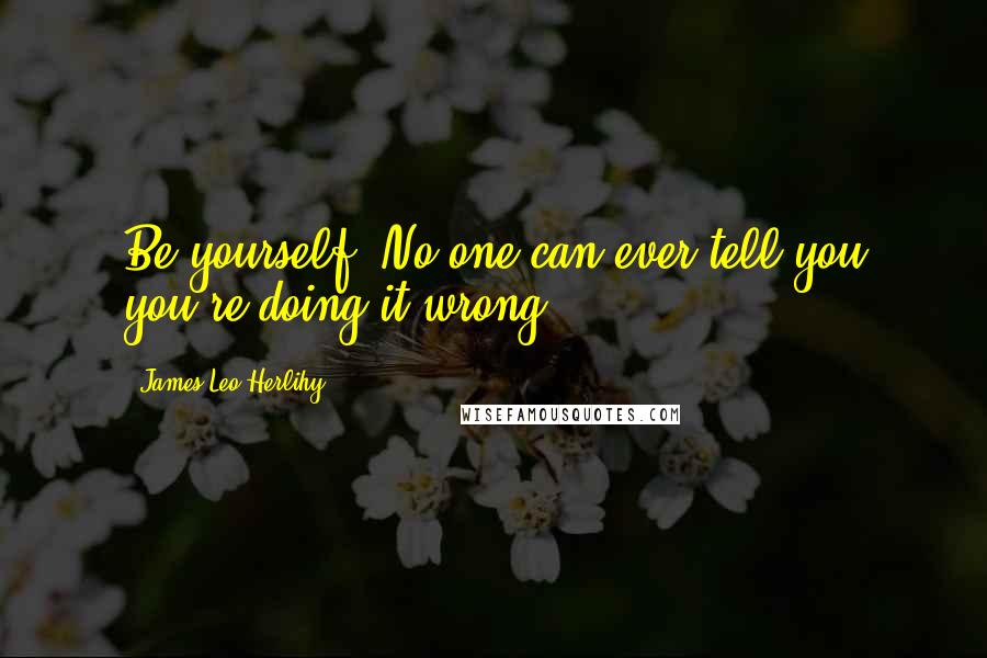 James Leo Herlihy Quotes: Be yourself. No one can ever tell you you're doing it wrong.