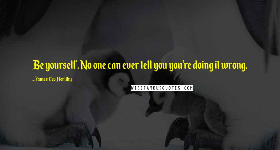 James Leo Herlihy Quotes: Be yourself. No one can ever tell you you're doing it wrong.
