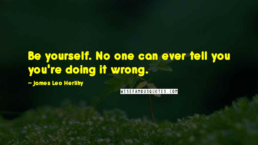 James Leo Herlihy Quotes: Be yourself. No one can ever tell you you're doing it wrong.