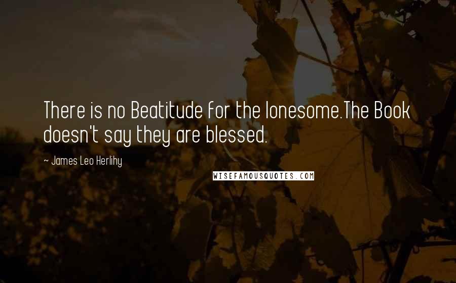 James Leo Herlihy Quotes: There is no Beatitude for the lonesome.The Book doesn't say they are blessed.