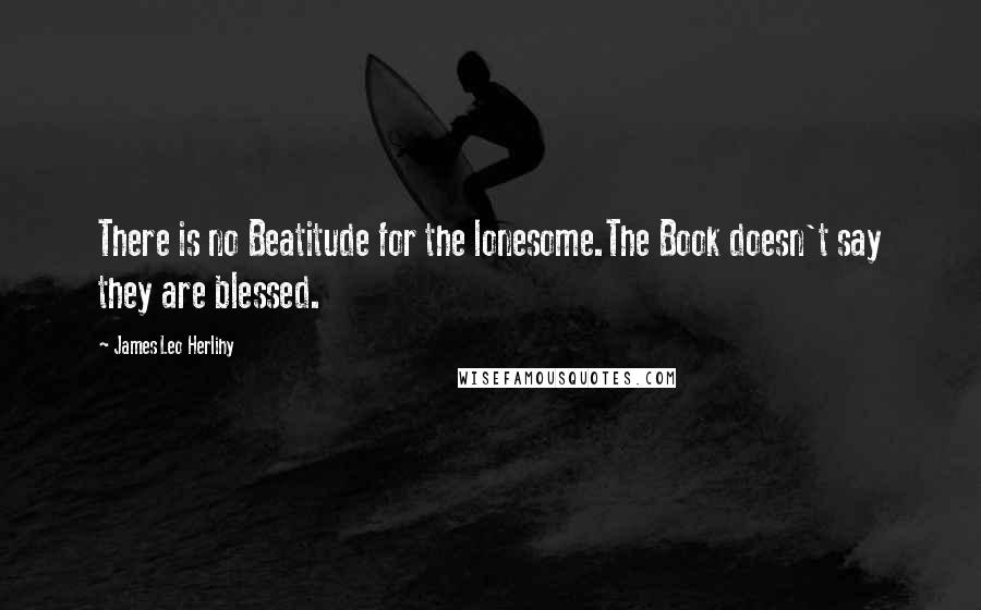 James Leo Herlihy Quotes: There is no Beatitude for the lonesome.The Book doesn't say they are blessed.