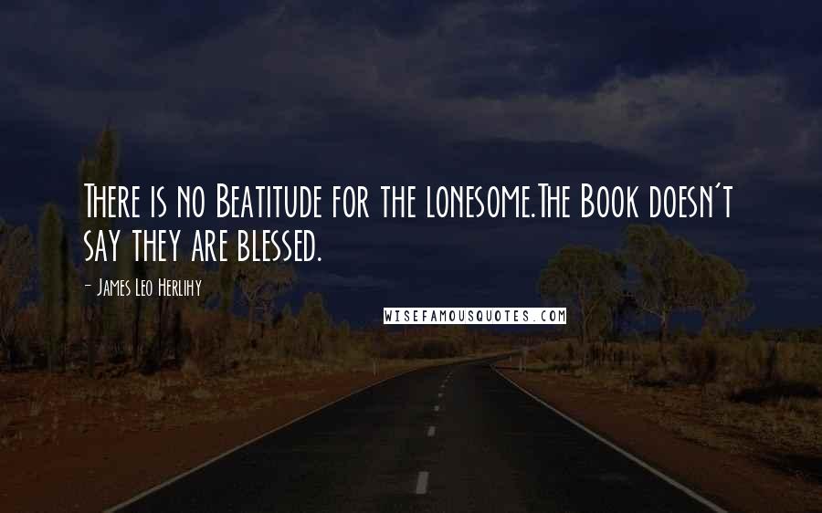 James Leo Herlihy Quotes: There is no Beatitude for the lonesome.The Book doesn't say they are blessed.