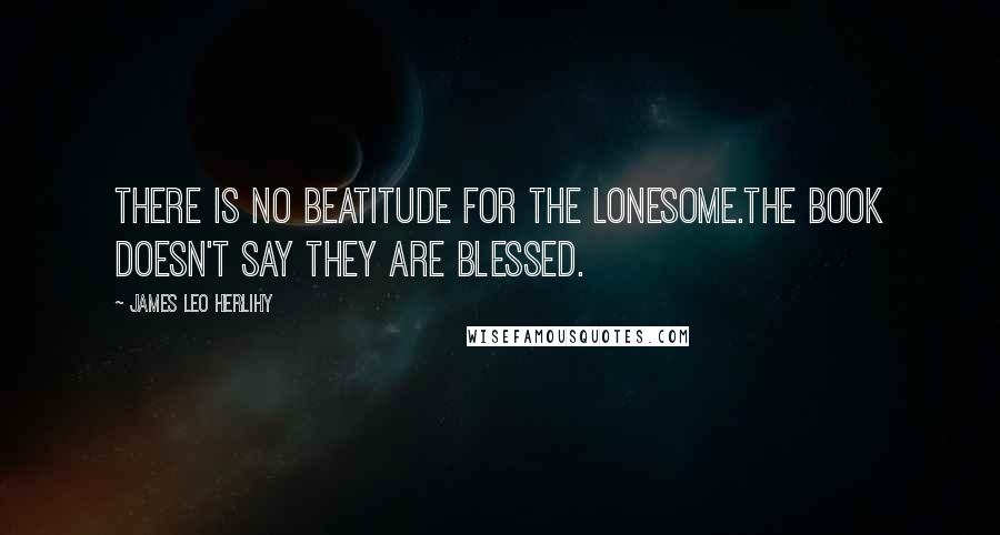 James Leo Herlihy Quotes: There is no Beatitude for the lonesome.The Book doesn't say they are blessed.