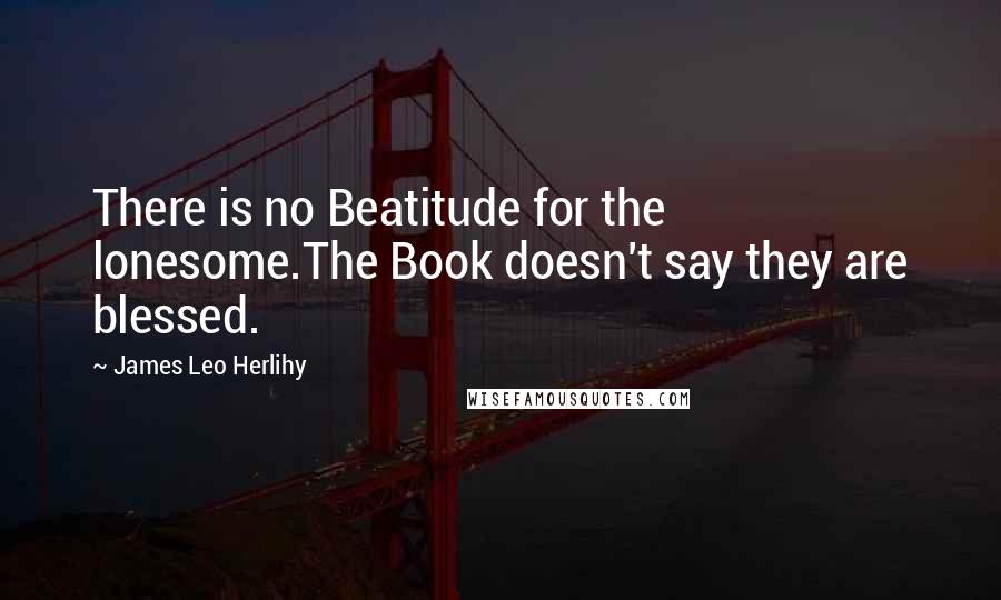 James Leo Herlihy Quotes: There is no Beatitude for the lonesome.The Book doesn't say they are blessed.