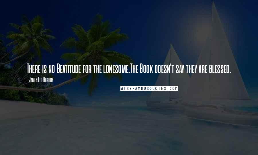 James Leo Herlihy Quotes: There is no Beatitude for the lonesome.The Book doesn't say they are blessed.