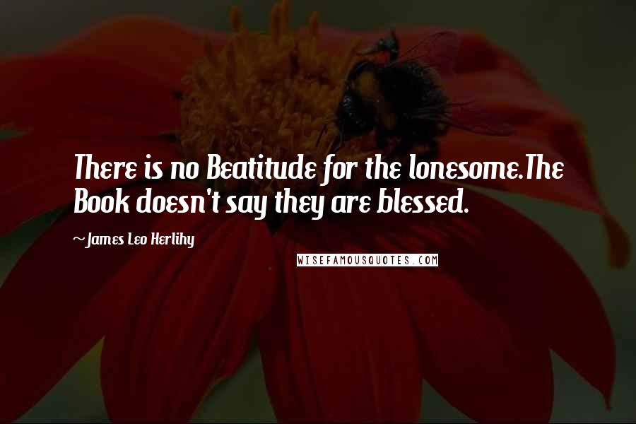 James Leo Herlihy Quotes: There is no Beatitude for the lonesome.The Book doesn't say they are blessed.