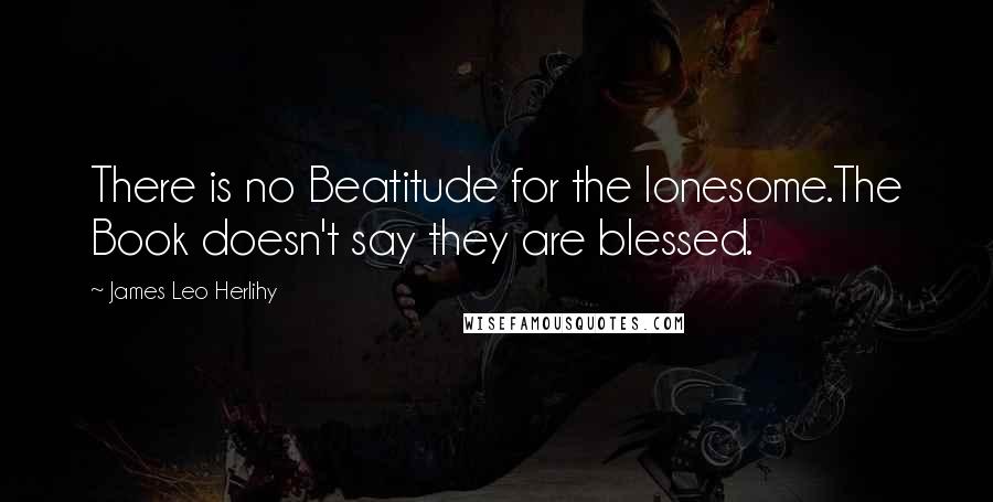 James Leo Herlihy Quotes: There is no Beatitude for the lonesome.The Book doesn't say they are blessed.