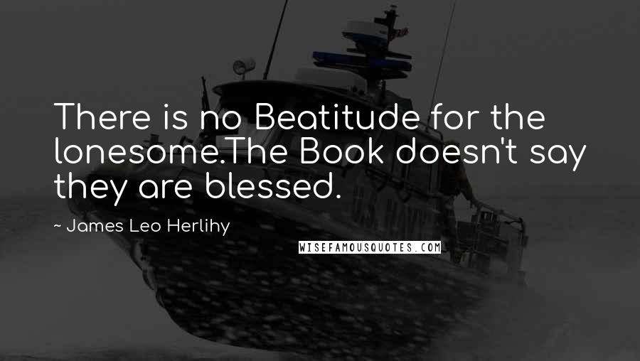 James Leo Herlihy Quotes: There is no Beatitude for the lonesome.The Book doesn't say they are blessed.