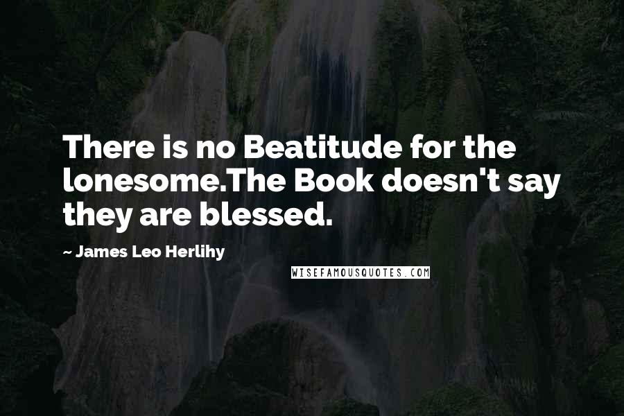 James Leo Herlihy Quotes: There is no Beatitude for the lonesome.The Book doesn't say they are blessed.