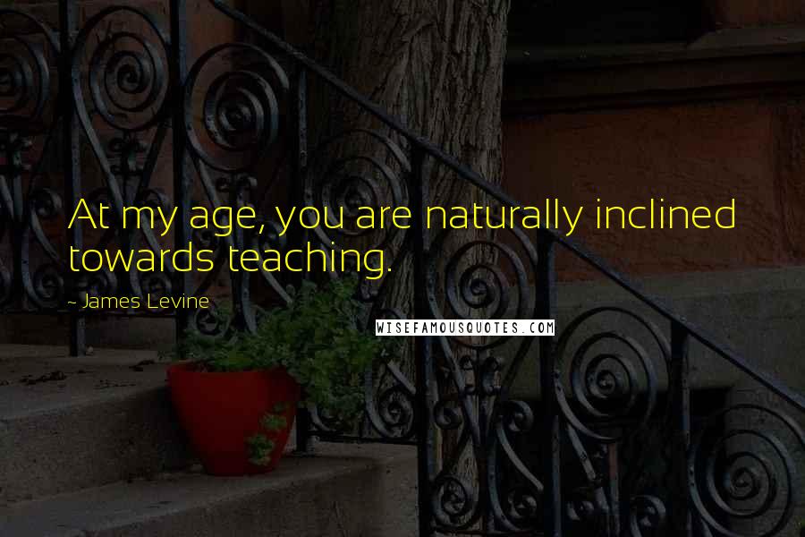 James Levine Quotes: At my age, you are naturally inclined towards teaching.