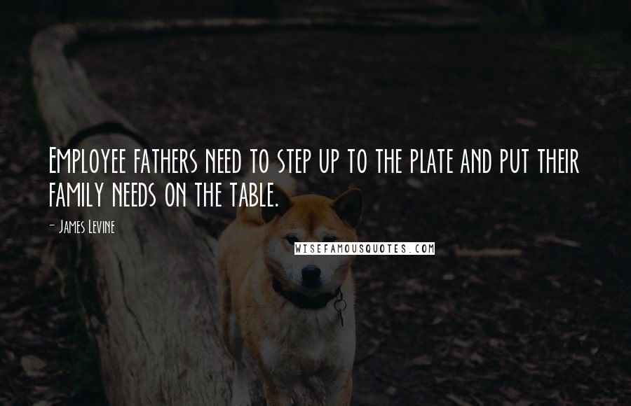 James Levine Quotes: Employee fathers need to step up to the plate and put their family needs on the table.