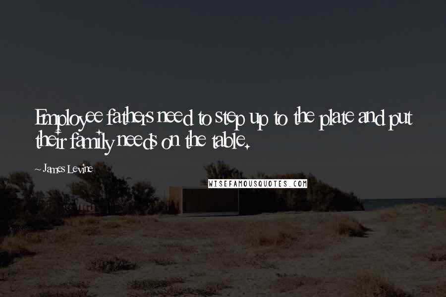 James Levine Quotes: Employee fathers need to step up to the plate and put their family needs on the table.