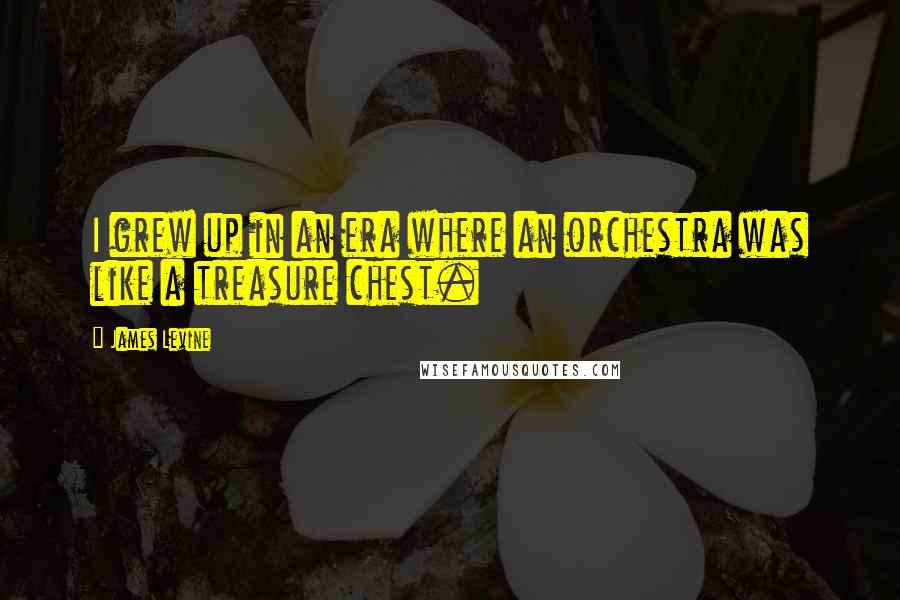 James Levine Quotes: I grew up in an era where an orchestra was like a treasure chest.