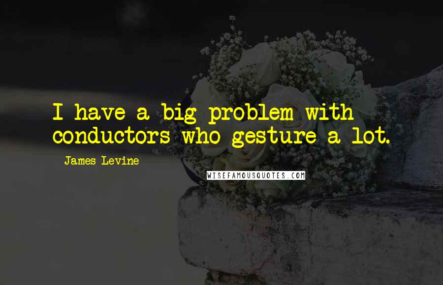 James Levine Quotes: I have a big problem with conductors who gesture a lot.