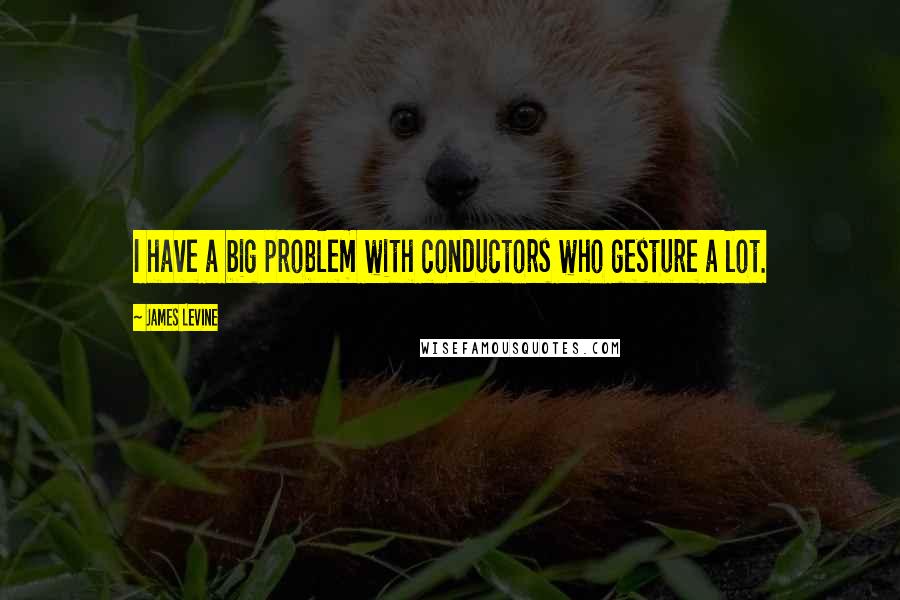 James Levine Quotes: I have a big problem with conductors who gesture a lot.