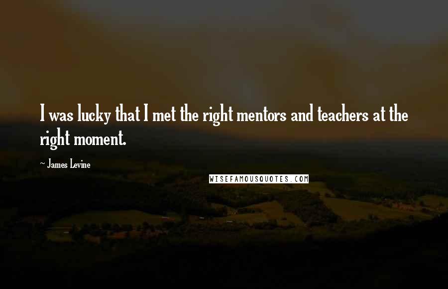 James Levine Quotes: I was lucky that I met the right mentors and teachers at the right moment.